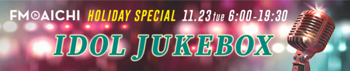 11月23日(火・祝) 一日まるごとアイドルソングを大特集！「FM AICHI HOLIDAY SPECIAL ～IDOL JUKEBOX～」のメイン画像